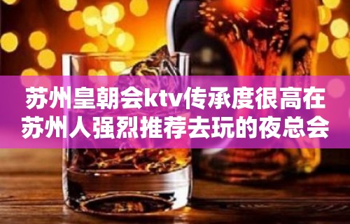 苏州皇朝会ktv传承度很高在苏州人强烈推荐去玩的夜总会