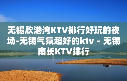 无锡欣港湾KTV排行好玩的夜场-无锡气氛超好的ktv – 无锡南长KTV排行