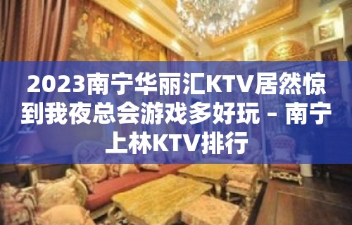 2023南宁华丽汇KTV居然惊到我夜总会游戏多好玩 – 南宁上林KTV排行