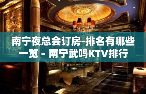 南宁夜总会订房-排名有哪些一览 – 南宁武鸣KTV排行