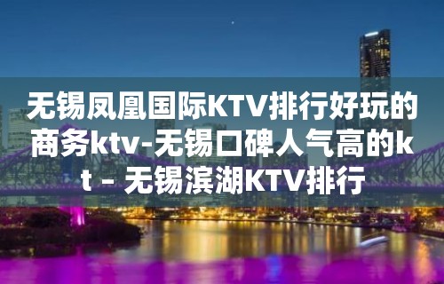 无锡凤凰国际KTV排行好玩的商务ktv-无锡口碑人气高的kt – 无锡滨湖KTV排行