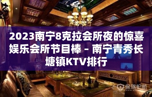 2023南宁8克拉会所夜的惊喜娱乐会所节目棒 – 南宁青秀长塘镇KTV排行