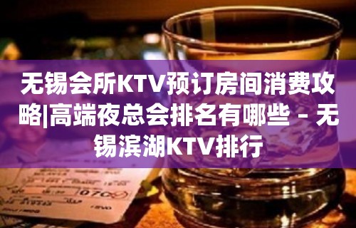 无锡会所KTV预订房间消费攻略|高端夜总会排名有哪些 – 无锡滨湖KTV排行