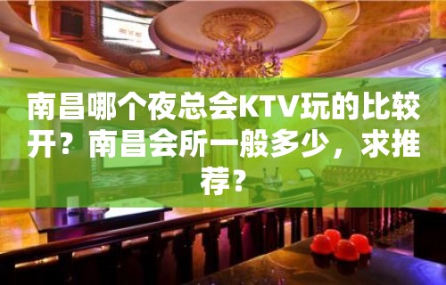 南昌哪个夜总会KTV玩的比较开？南昌会所一般多少，求推荐？