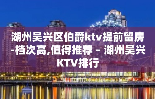 湖州吴兴区伯爵ktv提前留房-档次高,值得推荐 – 湖州吴兴KTV排行