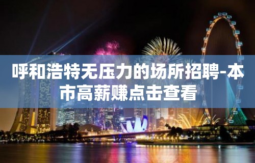 呼和浩特无压力的场所招聘-本市高薪赚点击查看