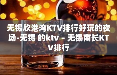 无锡欣港湾KTV排行好玩的夜场-无锡 的ktv – 无锡南长KTV排行