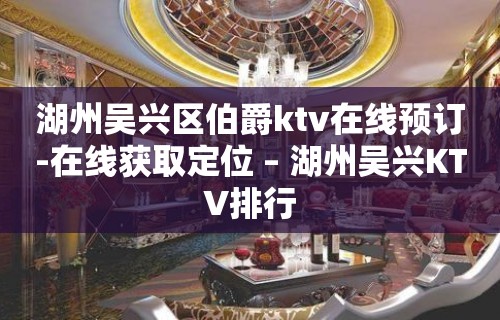 湖州吴兴区伯爵ktv在线预订-在线获取定位 – 湖州吴兴KTV排行