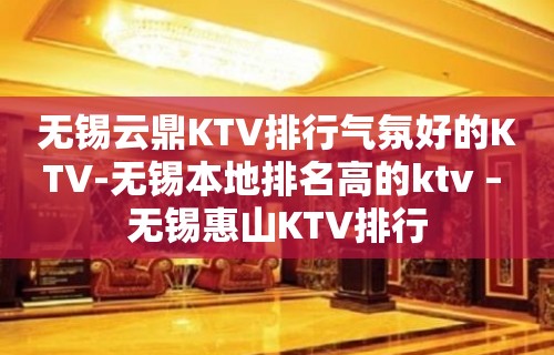 无锡云鼎KTV排行气氛好的KTV-无锡本地排名高的ktv – 无锡惠山KTV排行