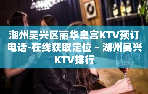 湖州吴兴区丽华皇宫KTV预订电话-在线获取定位 – 湖州吴兴KTV排行