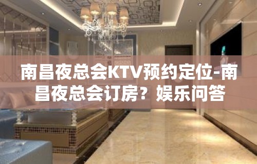 南昌夜总会KTV预约定位-南昌夜总会订房？娱乐问答