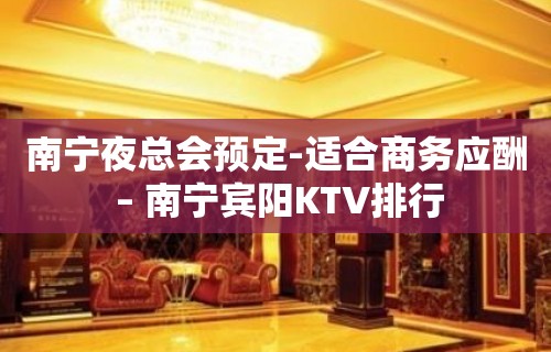 南宁夜总会预定-适合商务应酬 – 南宁宾阳KTV排行