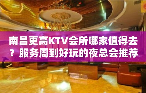 南昌更高KTV会所哪家值得去？服务周到好玩的夜总会推荐