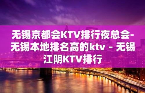 无锡京都会KTV排行夜总会-无锡本地排名高的ktv – 无锡江阴KTV排行