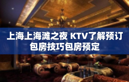 上海上海滩之夜 KTV了解预订包房技巧包房预定