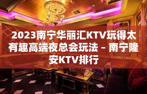 2023南宁华丽汇KTV玩得太有趣高端夜总会玩法 – 南宁隆安KTV排行