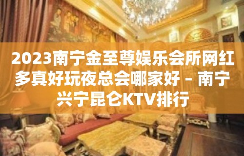 2023南宁金至尊娱乐会所网红多真好玩夜总会哪家好 – 南宁兴宁昆仑KTV排行