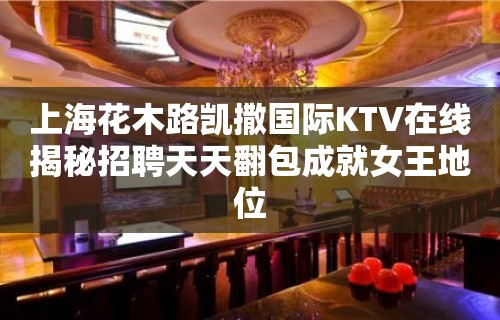 上海花木路凯撒国际KTV在线揭秘招聘天天翻包成就女王地位