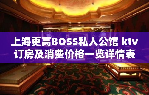 上海更高BOSS私人公馆 ktv订房及消费价格一览详情表