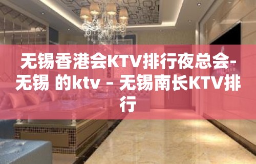 无锡香港会KTV排行夜总会-无锡 的ktv – 无锡南长KTV排行