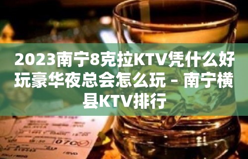 2023南宁8克拉KTV凭什么好玩豪华夜总会怎么玩 – 南宁横县KTV排行