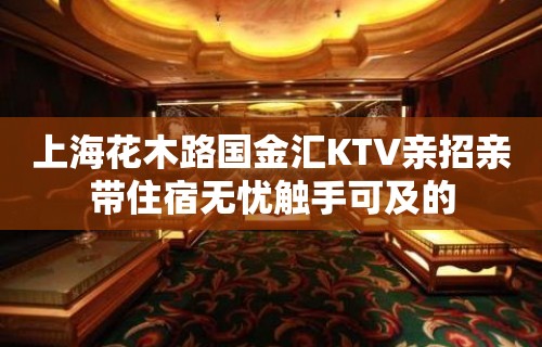 上海花木路国金汇KTV亲招亲带住宿无忧触手可及的