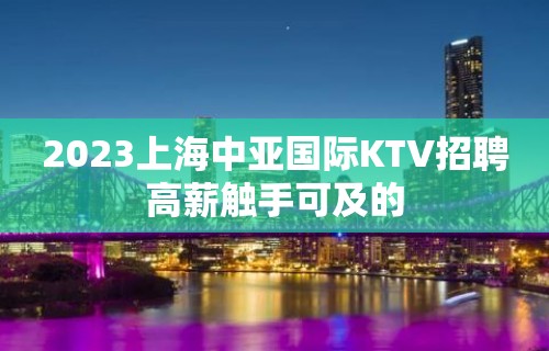 2023上海中亚国际KTV招聘高薪触手可及的