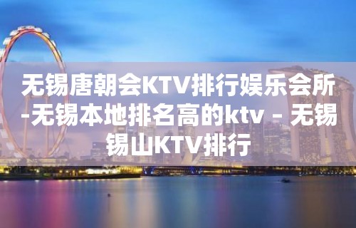 无锡唐朝会KTV排行娱乐会所-无锡本地排名高的ktv – 无锡锡山KTV排行