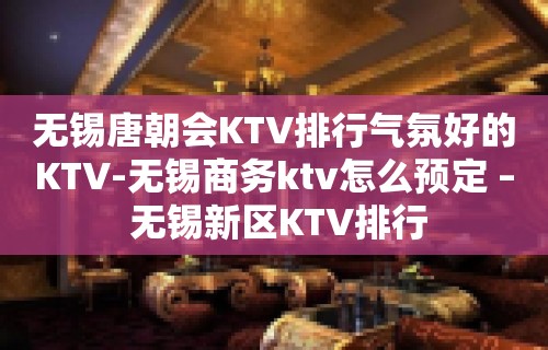 无锡唐朝会KTV排行气氛好的KTV-无锡商务ktv怎么预定 – 无锡新区KTV排行