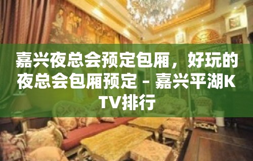 嘉兴夜总会预定包厢，好玩的夜总会包厢预定 – 嘉兴平湖KTV排行