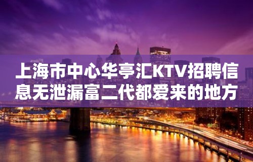 上海市中心华亭汇KTV招聘信息无泄漏富二代都爱来的地方