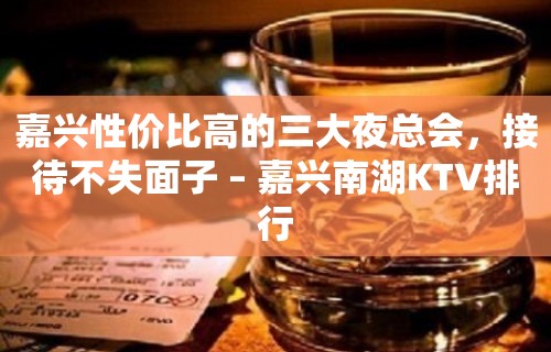 嘉兴性价比高的三大夜总会，接待不失面子 – 嘉兴南湖KTV排行