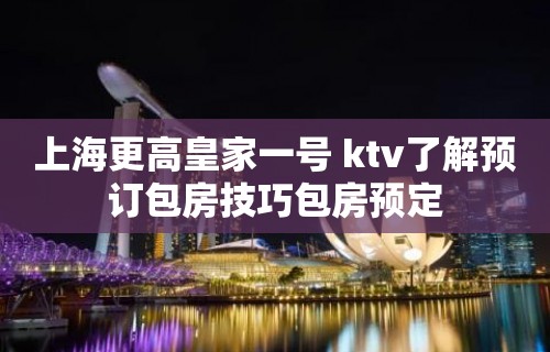 上海更高皇家一号 ktv了解预订包房技巧包房预定