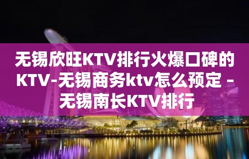 无锡欣旺KTV排行火爆口碑的KTV-无锡商务ktv怎么预定 – 无锡南长KTV排行