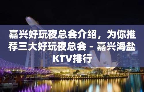 嘉兴好玩夜总会介绍，为你推荐三大好玩夜总会 – 嘉兴海盐KTV排行