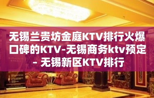 无锡兰贵坊金庭KTV排行火爆口碑的KTV-无锡商务ktv预定 – 无锡新区KTV排行