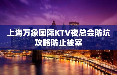 上海万象国际KTV夜总会防坑攻略防止被宰