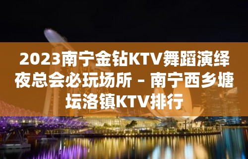 2023南宁金钻KTV舞蹈演绎夜总会必玩场所 – 南宁西乡塘坛洛镇KTV排行