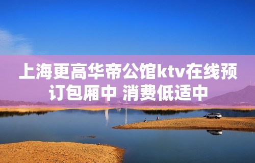 上海更高华帝公馆ktv在线预订包厢中 消费低适中