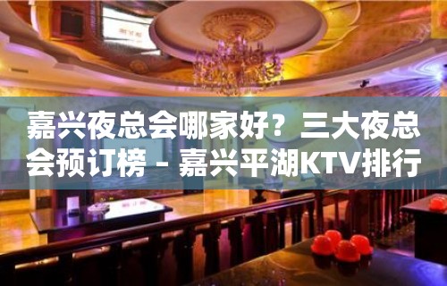 嘉兴夜总会哪家好？三大夜总会预订榜 – 嘉兴平湖KTV排行