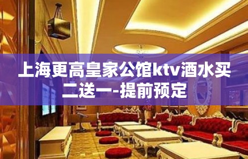 上海更高皇家公馆ktv酒水买二送一-提前预定