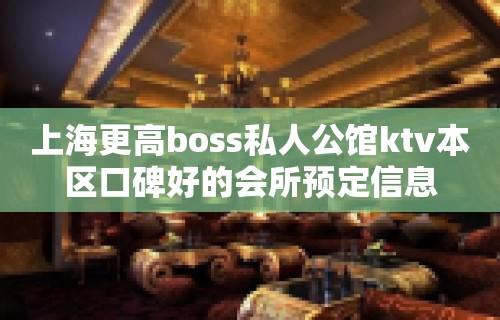 上海更高boss私人公馆ktv本区口碑好的会所预定信息