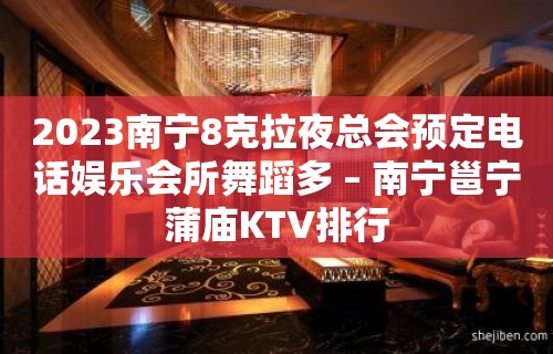 2023南宁8克拉夜总会预定电话娱乐会所舞蹈多 – 南宁邕宁蒲庙KTV排行