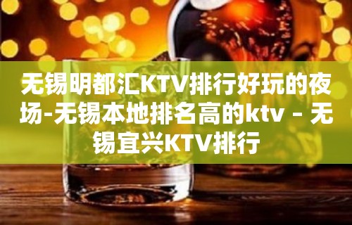 无锡明都汇KTV排行好玩的夜场-无锡本地排名高的ktv – 无锡宜兴KTV排行