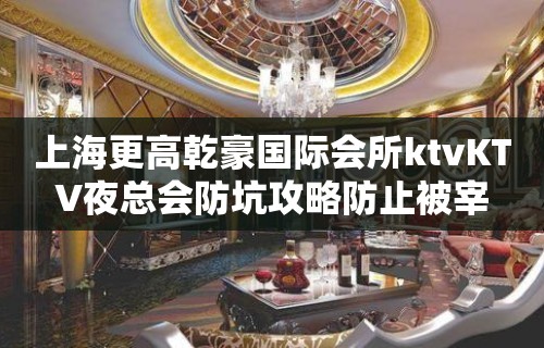 上海更高乾豪国际会所ktvKTV夜总会防坑攻略防止被宰