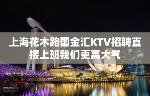 上海花木路国金汇KTV招聘直接上班我们更高大气