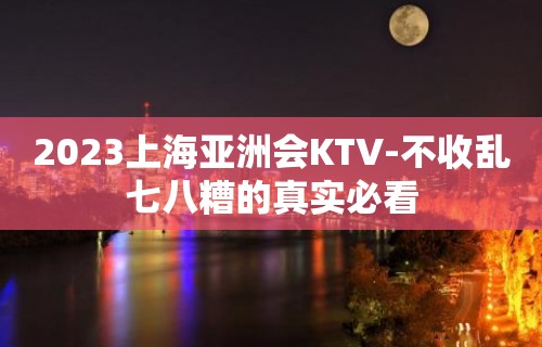 2023上海亚洲会KTV-不收乱七八糟的真实必看