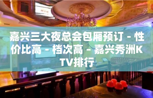 嘉兴三大夜总会包厢预订－性价比高－档次高 – 嘉兴秀洲KTV排行