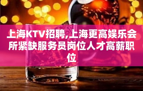 上海KTV招聘,上海更高娱乐会所紧缺服务员岗位人才高薪职位