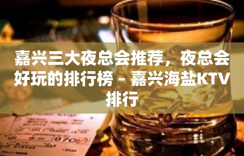 嘉兴三大夜总会推荐，夜总会好玩的排行榜 – 嘉兴海盐KTV排行